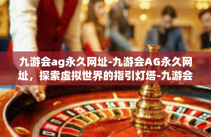 九游会ag永久网址-九游会AG永久网址，探索虚拟世界的指引灯塔-九游会ag永久网址