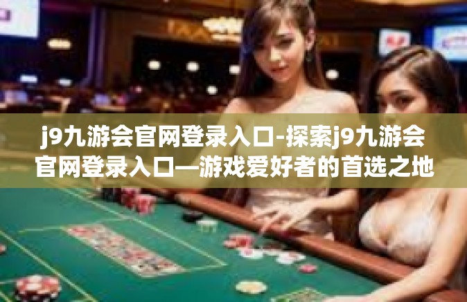 j9九游会官网登录入口-探索j9九游会官网登录入口—游戏爱好者的首选之地-j9九游会官网登录入口