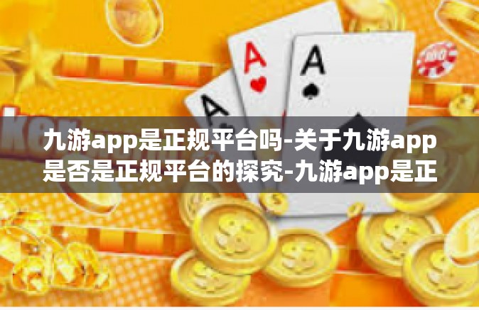 九游app是正规平台吗-关于九游app是否是正规平台的探究-九游app是正规平台吗
