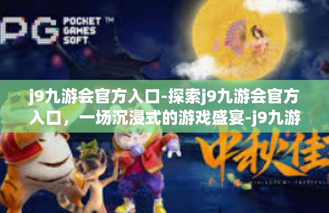 j9九游会官方入口-探索j9九游会官方入口，一场沉浸式的游戏盛宴-j9九游会官方入口