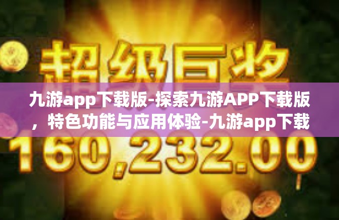 九游app下载版-探索九游APP下载版，特色功能与应用体验-九游app下载版