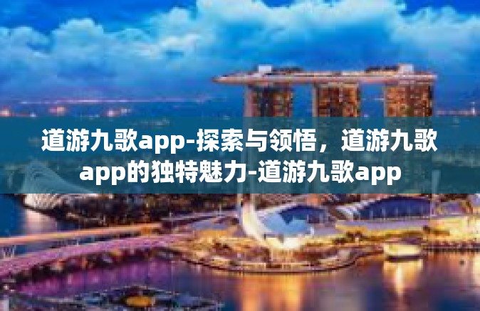 道游九歌app-探索与领悟，道游九歌app的独特魅力-道游九歌app