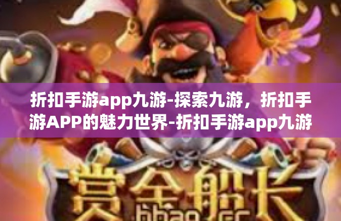 折扣手游app九游-探索九游，折扣手游APP的魅力世界-折扣手游app九游