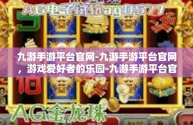 九游手游平台官网-九游手游平台官网，游戏爱好者的乐园-九游手游平台官网