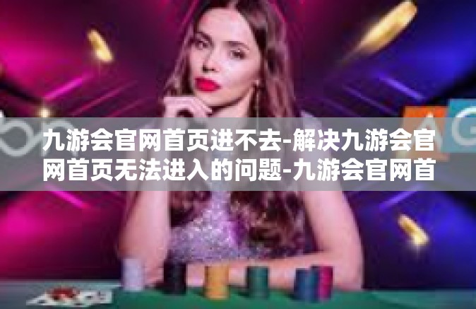 九游会官网首页进不去-解决九游会官网首页无法进入的问题-九游会官网首页进不去