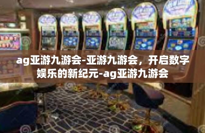 ag亚游九游会-亚游九游会，开启数字娱乐的新纪元-ag亚游九游会