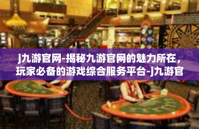 j九游官网-揭秘九游官网的魅力所在，玩家必备的游戏综合服务平台-j九游官网