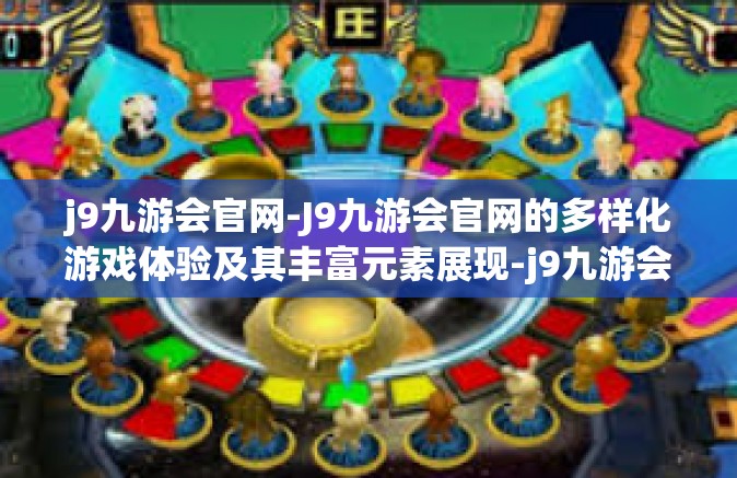 j9九游会官网-J9九游会官网的多样化游戏体验及其丰富元素展现-j9九游会官网