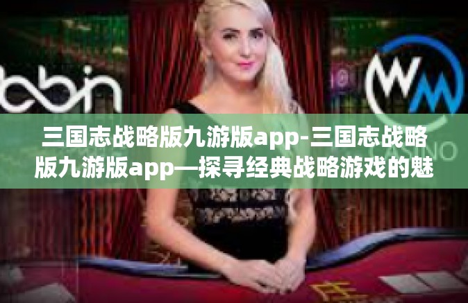 三国志战略版九游版app-三国志战略版九游版app—探寻经典战略游戏的魅力-三国志战略版九游版app