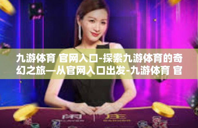 九游体育 官网入口-探索九游体育的奇幻之旅—从官网入口出发-九游体育 官网入口