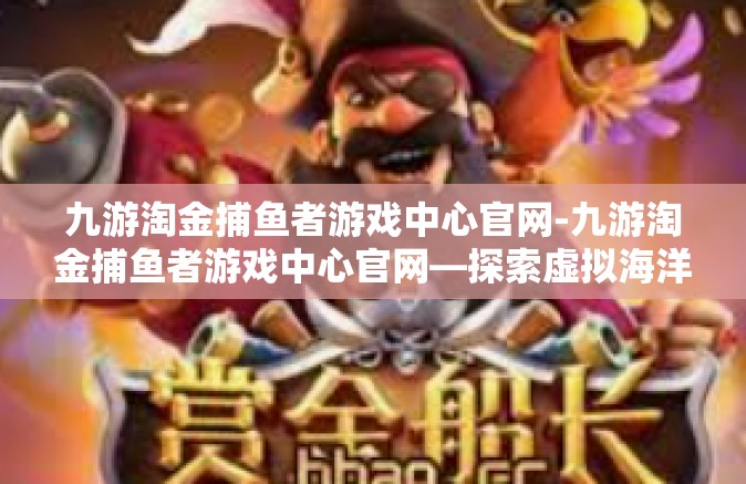 九游淘金捕鱼者游戏中心官网-九游淘金捕鱼者游戏中心官网—探索虚拟海洋的乐园-九游淘金捕鱼者游戏中心官网