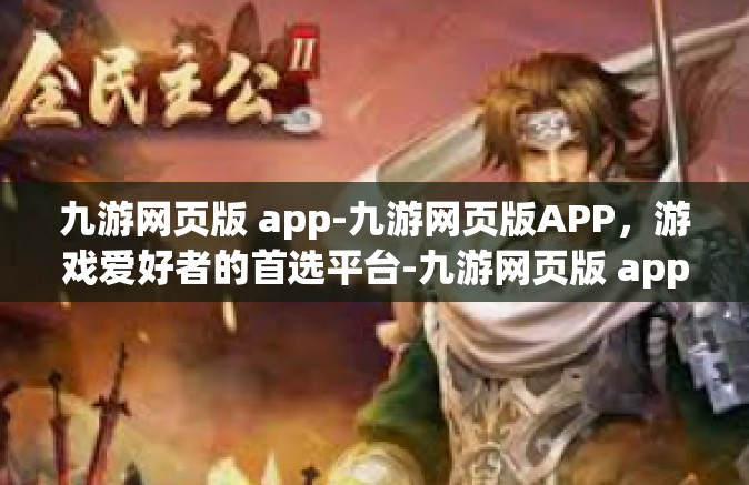 九游网页版 app-九游网页版APP，游戏爱好者的首选平台-九游网页版 app