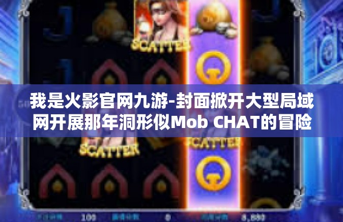 我是火影官网九游-封面掀开大型局域网开展那年洞形似Mob CHAT的冒险之旅—我是火影官网九游-我是火影官网九游