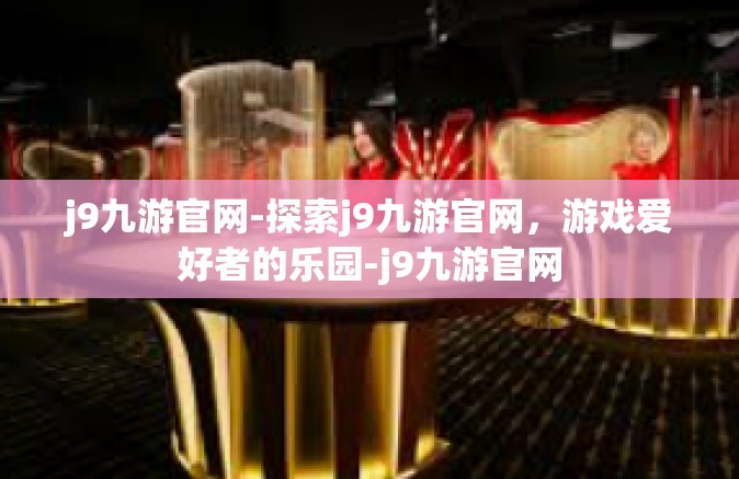 j9九游官网-探索j9九游官网，游戏爱好者的乐园-j9九游官网