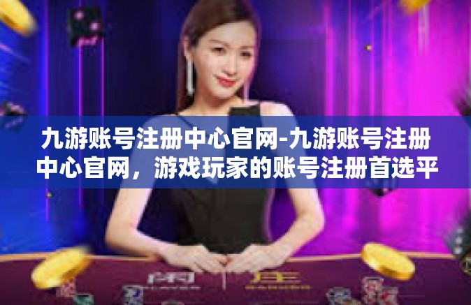 九游账号注册中心官网-九游账号注册中心官网，游戏玩家的账号注册首选平台-九游账号注册中心官网