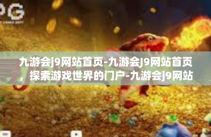 九游会j9网站首页-九游会J9网站首页，探索游戏世界的门户-九游会j9网站首页