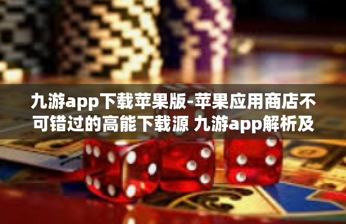 九游app下载苹果版-苹果应用商店不可错过的高能下载源 九游app解析及其下载安装指导-九游app下载苹果版