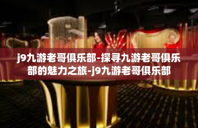 j9九游老哥俱乐部-探寻九游老哥俱乐部的魅力之旅-j9九游老哥俱乐部