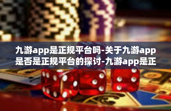 九游app是正规平台吗-关于九游app是否是正规平台的探讨-九游app是正规平台吗