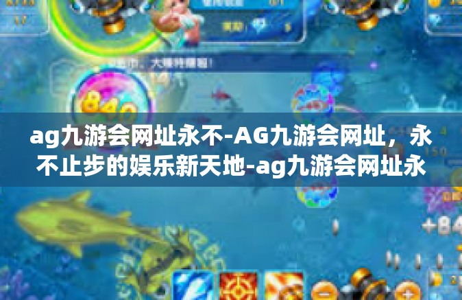 ag九游会网址永不-AG九游会网址，永不止步的娱乐新天地-ag九游会网址永不