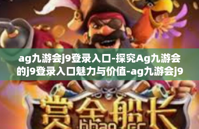 ag九游会j9登录入口-探究Ag九游会的j9登录入口魅力与价值-ag九游会j9登录入口