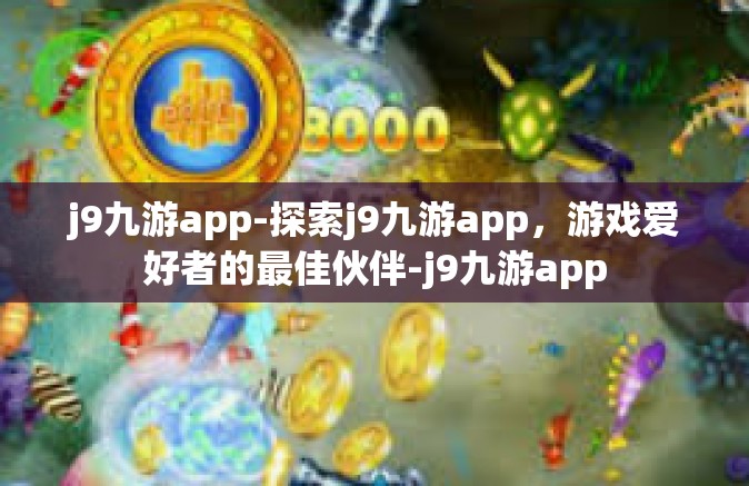 j9九游app-探索j9九游app，游戏爱好者的最佳伙伴-j9九游app