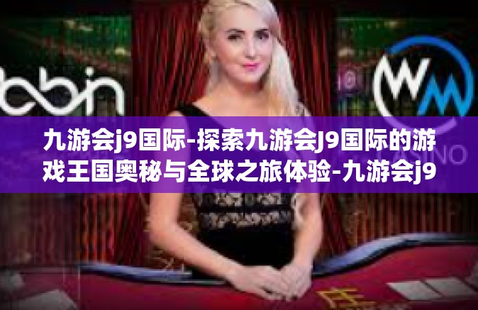 九游会j9国际-探索九游会J9国际的游戏王国奥秘与全球之旅体验-九游会j9国际