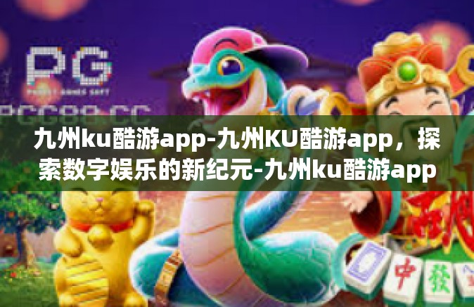 九州ku酷游app-九州KU酷游app，探索数字娱乐的新纪元-九州ku酷游app