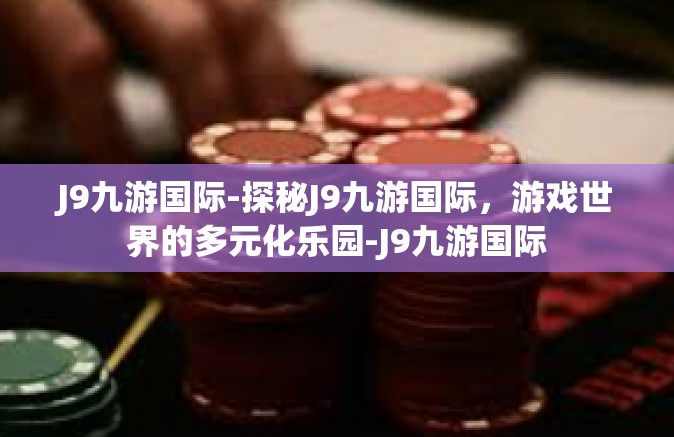 J9九游国际-探秘J9九游国际，游戏世界的多元化乐园-J9九游国际