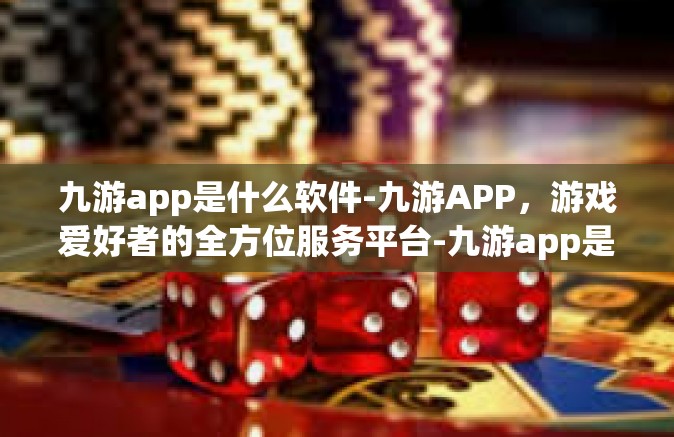 九游app是什么软件-九游APP，游戏爱好者的全方位服务平台-九游app是什么软件