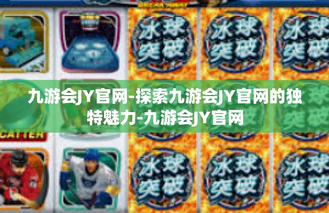 九游会JY官网-探索九游会JY官网的独特魅力-九游会JY官网