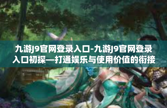 九游J9官网登录入口-九游J9官网登录入口初探—打通娱乐与使用价值的衔接之道-九游J9官网登录入口