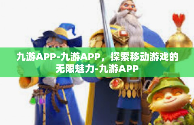 九游APP-九游APP，探索移动游戏的无限魅力-九游APP