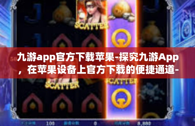 九游app官方下载苹果-探究九游App，在苹果设备上官方下载的便捷通道-九游app官方下载苹果