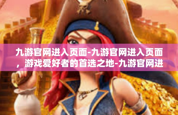 九游官网进入页面-九游官网进入页面，游戏爱好者的首选之地-九游官网进入页面