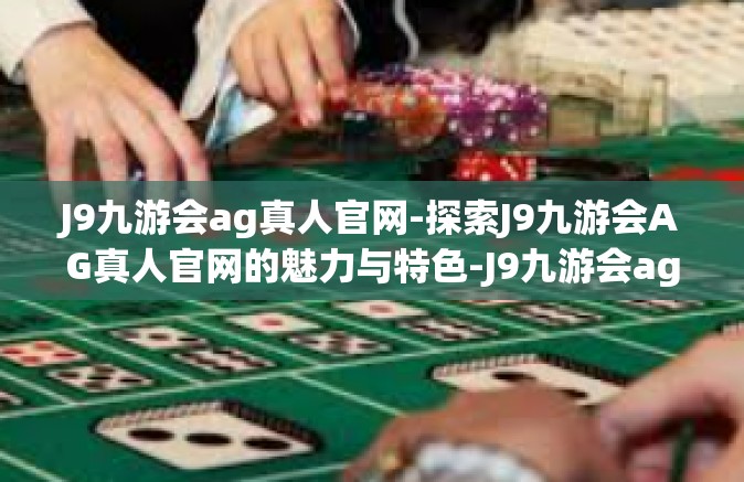 J9九游会ag真人官网-探索J9九游会AG真人官网的魅力与特色-J9九游会ag真人官网