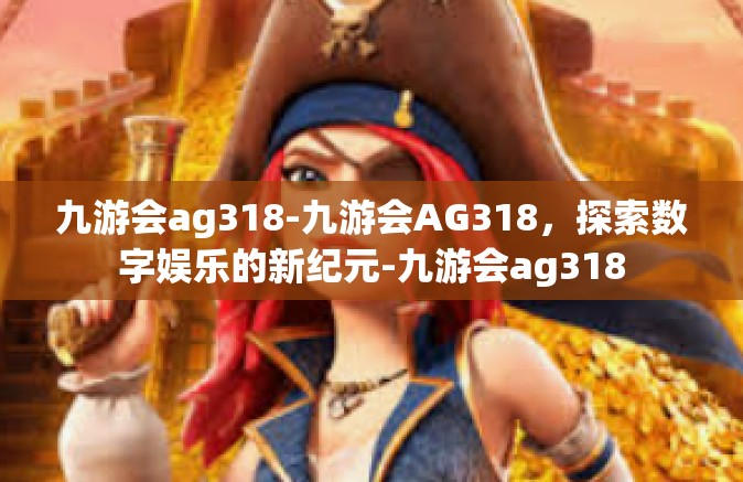 九游会ag318-九游会AG318，探索数字娱乐的新纪元-九游会ag318