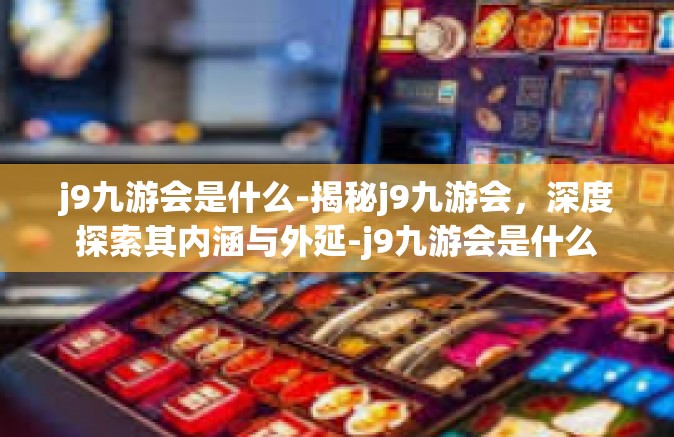 j9九游会是什么-揭秘j9九游会，深度探索其内涵与外延-j9九游会是什么