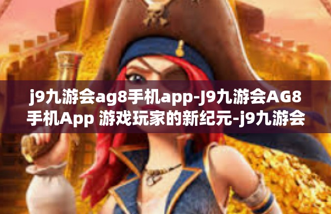 j9九游会ag8手机app-J9九游会AG8手机App 游戏玩家的新纪元-j9九游会ag8手机app