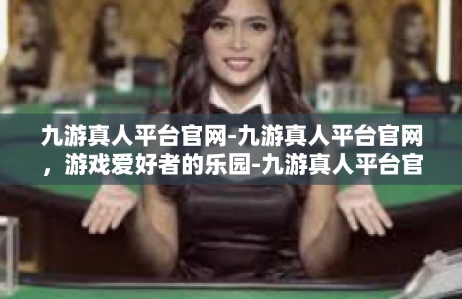 九游真人平台官网-九游真人平台官网，游戏爱好者的乐园-九游真人平台官网