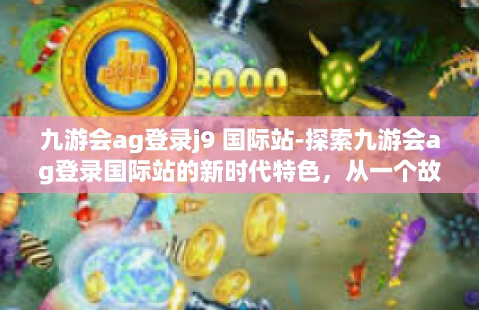 九游会ag登录j9 国际站-探索九游会ag登录国际站的新时代特色，从一个故事谈起-九游会ag登录j9 国际站