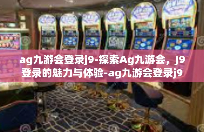 ag九游会登录j9-探索Ag九游会，J9登录的魅力与体验-ag九游会登录j9