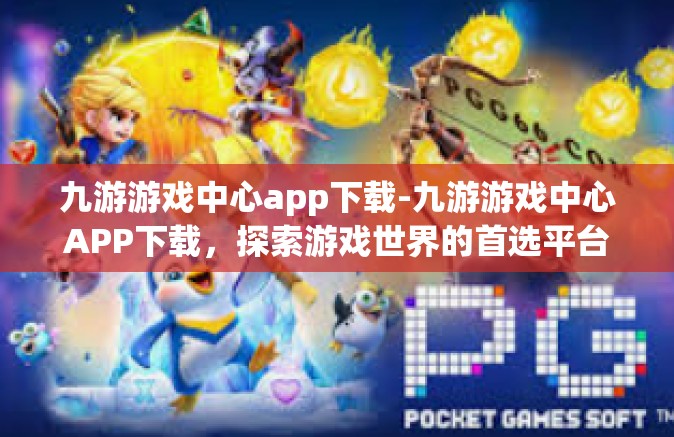 九游游戏中心app下载-九游游戏中心APP下载，探索游戏世界的首选平台-九游游戏中心app下载