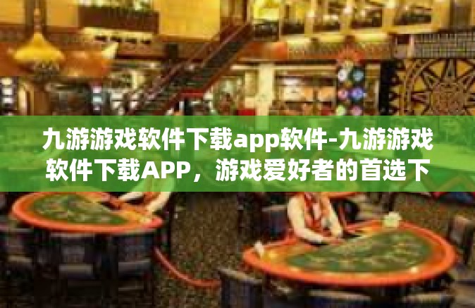 九游游戏软件下载app软件-九游游戏软件下载APP，游戏爱好者的首选下载平台-九游游戏软件下载app软件