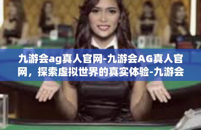 九游会ag真人官网-九游会AG真人官网，探索虚拟世界的真实体验-九游会ag真人官网