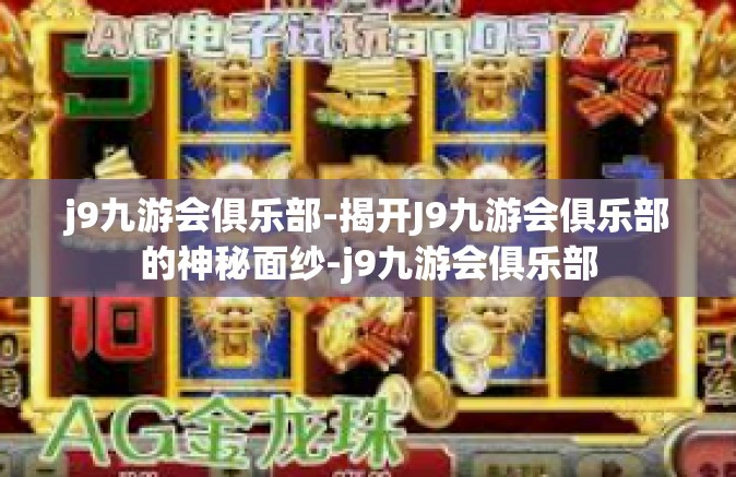j9九游会俱乐部-揭开J9九游会俱乐部的神秘面纱-j9九游会俱乐部