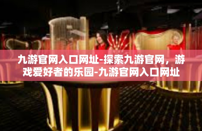 九游官网入口网址-探索九游官网，游戏爱好者的乐园-九游官网入口网址