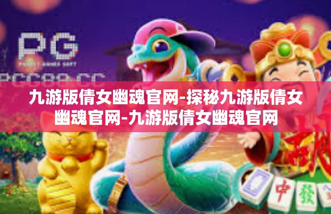 九游版倩女幽魂官网-探秘九游版倩女幽魂官网-九游版倩女幽魂官网