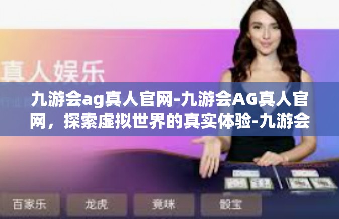 九游会ag真人官网-九游会AG真人官网，探索虚拟世界的真实体验-九游会ag真人官网