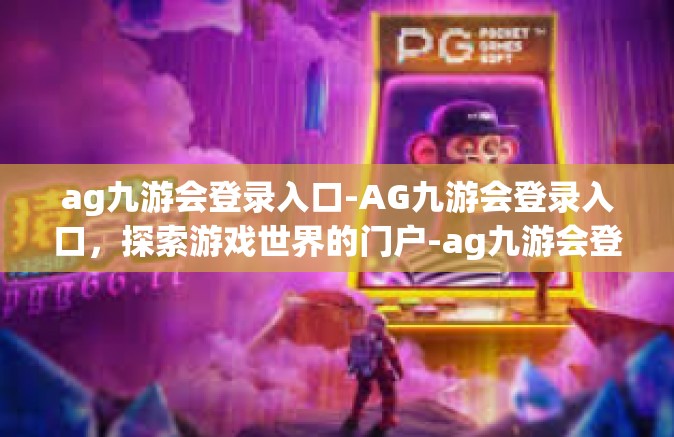 ag九游会登录入口-AG九游会登录入口，探索游戏世界的门户-ag九游会登录入口